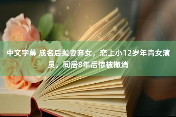 中文字幕 成名后抛妻弃女，恋上小12岁年青女演员，同居8年后惨被撤消