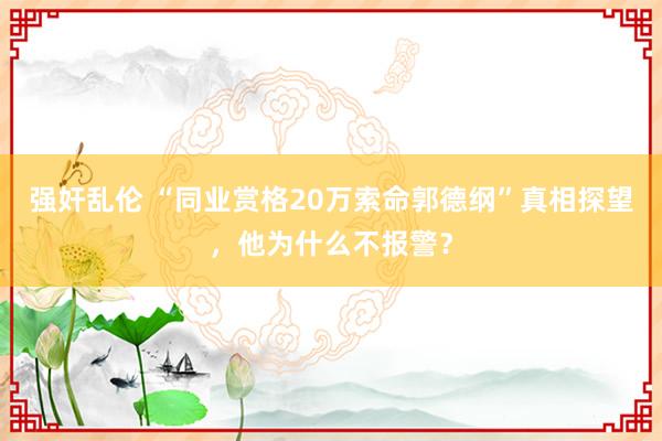 强奸乱伦 “同业赏格20万索命郭德纲”真相探望，他为什么不报警？