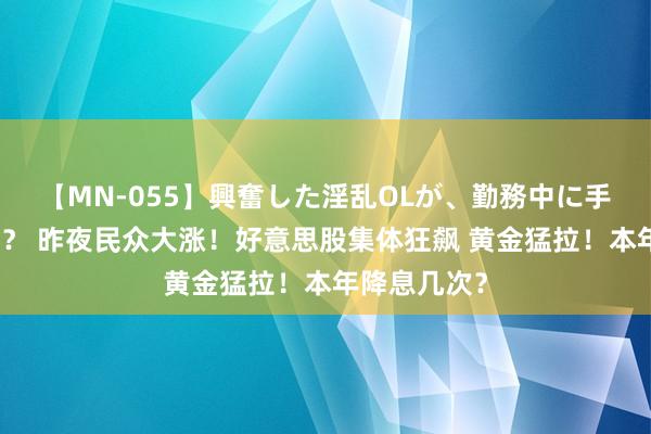 【MN-055】興奮した淫乱OLが、勤務中に手コキ！！？？ 昨夜民众大涨！好意思股集体狂飙 黄金猛拉！本年降息几次？