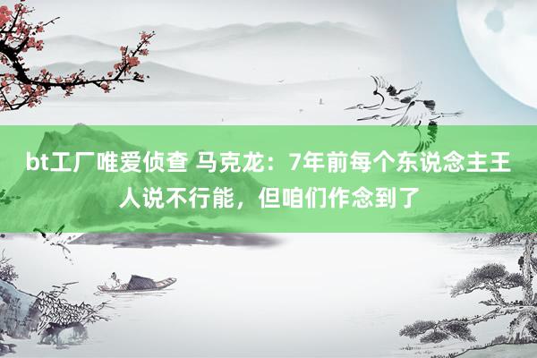 bt工厂唯爱侦查 马克龙：7年前每个东说念主王人说不行能，但咱们作念到了