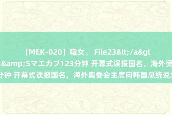 【MEK-020】職女。 File23</a>2011-05-20プレステージ&$マエカブ123分钟 开幕式误报国名，海外奥委会主席向韩国总统说念歉