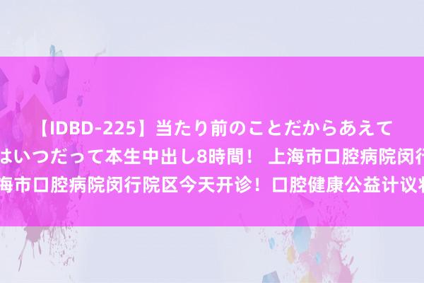 【IDBD-225】当たり前のことだからあえて言わなかったけど…IPはいつだって本生中出し8時間！ 上海市口腔病院闵行院区今天开诊！口腔健康公益计议将持续一周