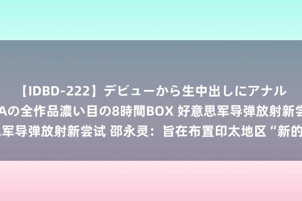 【IDBD-222】デビューから生中出しにアナルまで！最強の芸能人AYAの全作品濃い目の8時間BOX 好意思军导弹放射新尝试 邵永灵：旨在布置印太地区“新的安全态势”