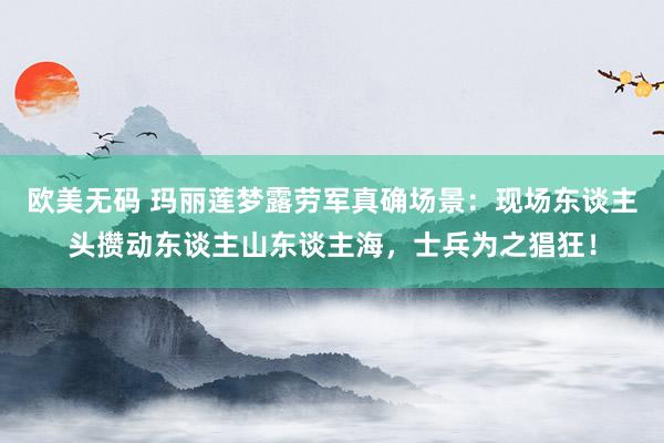 欧美无码 玛丽莲梦露劳军真确场景：现场东谈主头攒动东谈主山东谈主海，士兵为之猖狂！