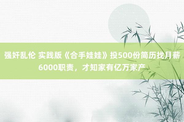 强奸乱伦 实践版《合手娃娃》投500份简历找月薪6000职责，才知家有亿万家产