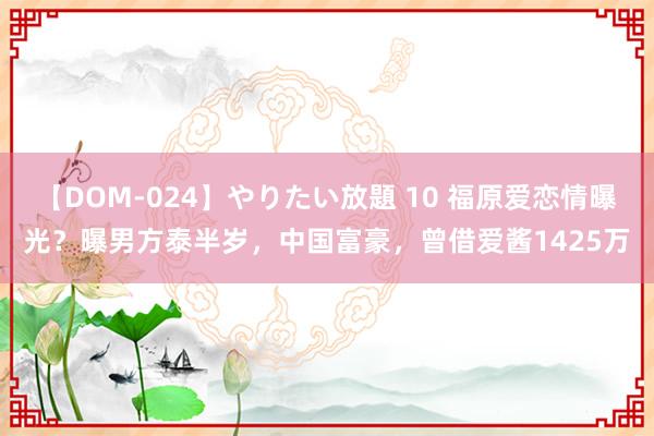 【DOM-024】やりたい放題 10 福原爱恋情曝光？曝男方泰半岁，中国富豪，曾借爱酱1425万