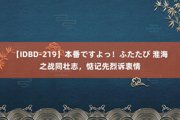 【IDBD-219】本番ですよっ！ふたたび 淮海之战同壮志，惦记先烈诉衷情