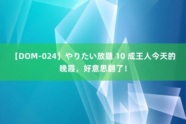 【DOM-024】やりたい放題 10 成王人今天的晚霞，好意思翻了！