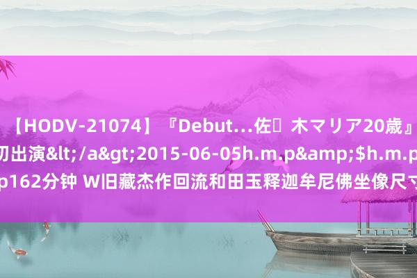 【HODV-21074】『Debut…佐々木マリア20歳』 現役女子大生AV初出演</a>2015-06-05h.m.p&$h.m.p162分钟 W旧藏杰作回流和田玉释迦牟尼佛坐像尺寸：长11.2cm，<a href=