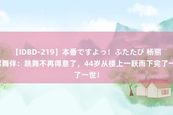 【IDBD-219】本番ですよっ！ふたたび 杨丽萍男舞伴：跳舞不再得意了，44岁从楼上一跃而下完了一世！