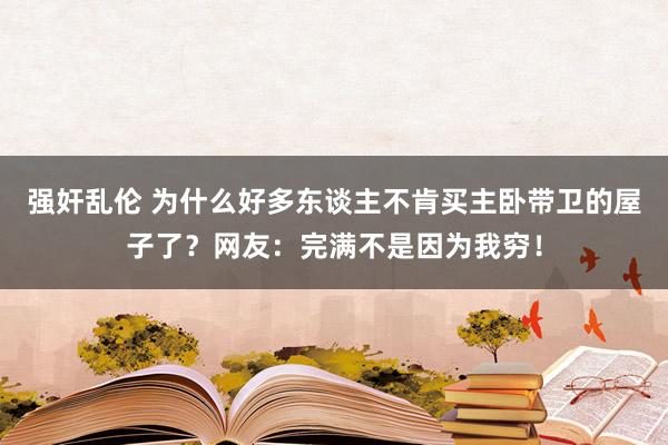 强奸乱伦 为什么好多东谈主不肯买主卧带卫的屋子了？网友：完满不是因为我穷！