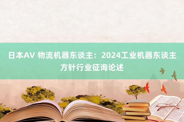 日本AV 物流机器东谈主：2024工业机器东谈主方针行业征询论述