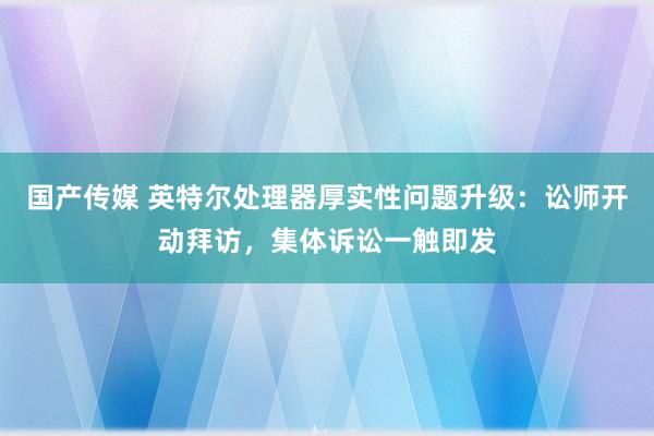 国产传媒 英特尔处理器厚实性问题升级：讼师开动拜访，集体诉讼一触即发