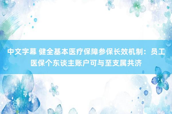 中文字幕 健全基本医疗保障参保长效机制：员工医保个东谈主账户可与至支属共济