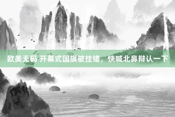 欧美无码 开幕式国旗被挂错，快喊北鼻辩认一下