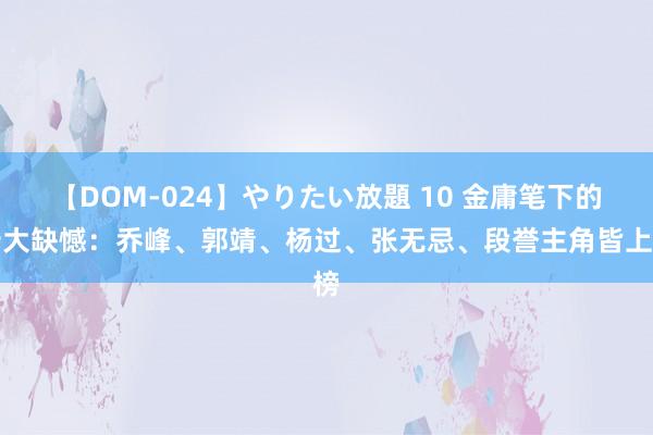 【DOM-024】やりたい放題 10 金庸笔下的十大缺憾：乔峰、郭靖、杨过、张无忌、段誉主角皆上榜