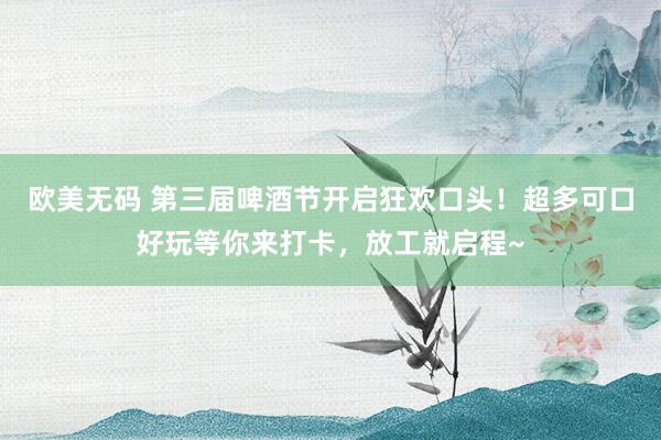 欧美无码 第三届啤酒节开启狂欢口头！超多可口好玩等你来打卡，放工就启程~