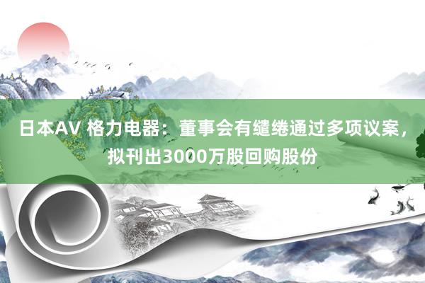 日本AV 格力电器：董事会有缱绻通过多项议案，拟刊出3000万股回购股份