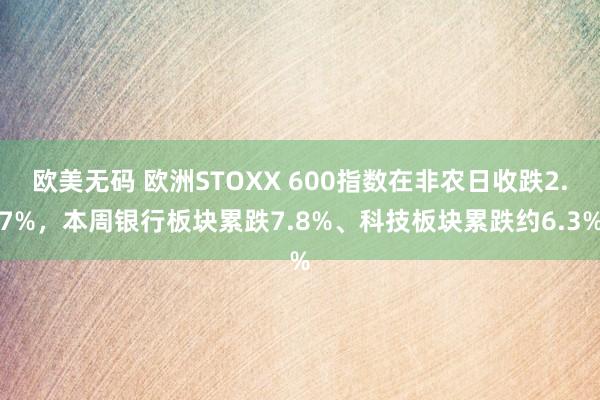 欧美无码 欧洲STOXX 600指数在非农日收跌2.7%，本周银行板块累跌7.8%、科技板块累跌约6.3%