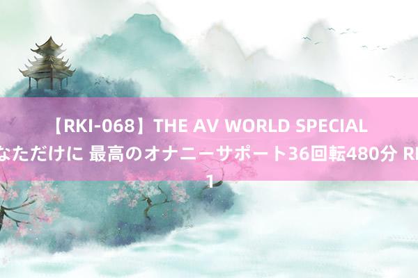 【RKI-068】THE AV WORLD SPECIAL あなただけに 最高のオナニーサポート36回転480分 RF01