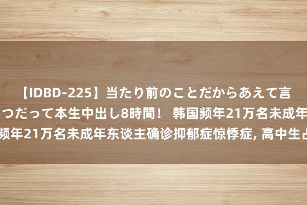 【IDBD-225】当たり前のことだからあえて言わなかったけど…IPはいつだって本生中出し8時間！ 韩国频年21万名未成年东谈主确诊抑郁症惊悸症， 高中生占比最高