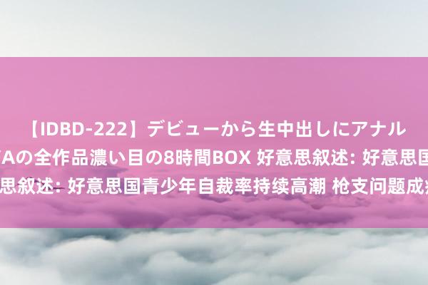 【IDBD-222】デビューから生中出しにアナルまで！最強の芸能人AYAの全作品濃い目の8時間BOX 好意思叙述: 好意思国青少年自裁率持续高潮 枪支问题成病笃身分