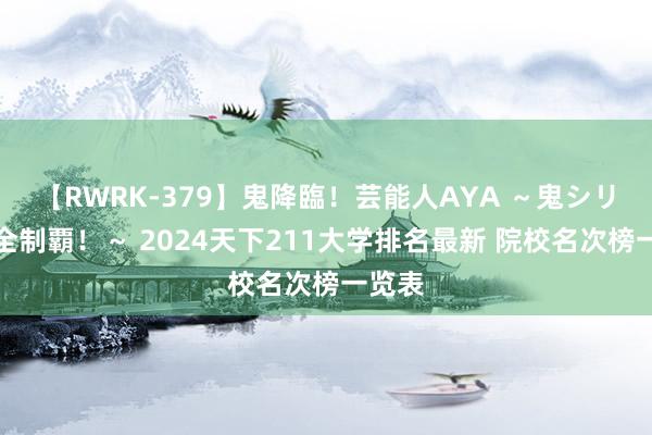 【RWRK-379】鬼降臨！芸能人AYA ～鬼シリーズ全制覇！～ 2024天下211大学排名最新 院校名次榜一览表