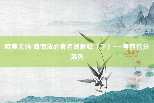 欧美无码 海商法必背名词解释（下）——考前抢分系列