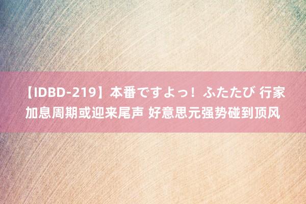 【IDBD-219】本番ですよっ！ふたたび 行家加息周期或迎来尾声 好意思元强势碰到顶风