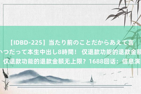 【IDBD-225】当たり前のことだからあえて言わなかったけど…IPはいつだって本生中出し8時間！ 仅退款功能的退款金额无上限？1688回话：信息演叨