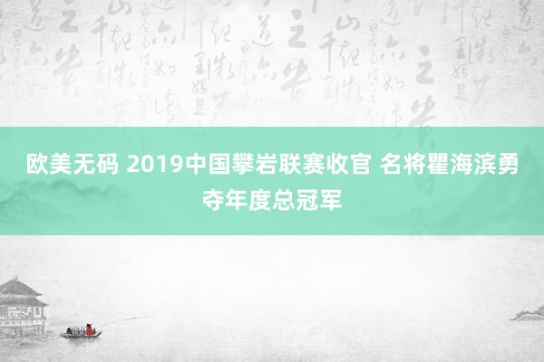 欧美无码 2019中国攀岩联赛收官 名将瞿海滨勇夺年度总冠军