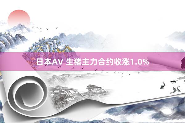 日本AV 生猪主力合约收涨1.0%