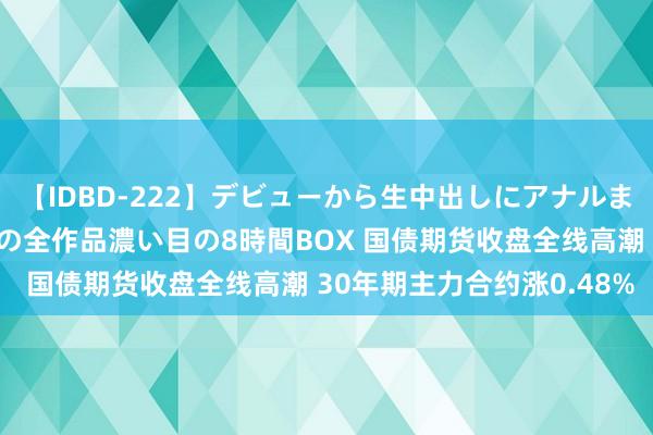 【IDBD-222】デビューから生中出しにアナルまで！最強の芸能人AYAの全作品濃い目の8時間BOX 国债期货收盘全线高潮 30年期主力合约涨0.48%