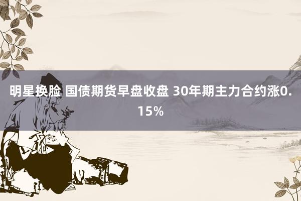 明星换脸 国债期货早盘收盘 30年期主力合约涨0.15%