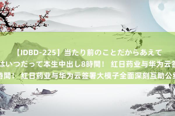 【IDBD-225】当たり前のことだからあえて言わなかったけど…IPはいつだって本生中出し8時間！ 红日药业与华为云签署大模子全面深刻互助公约