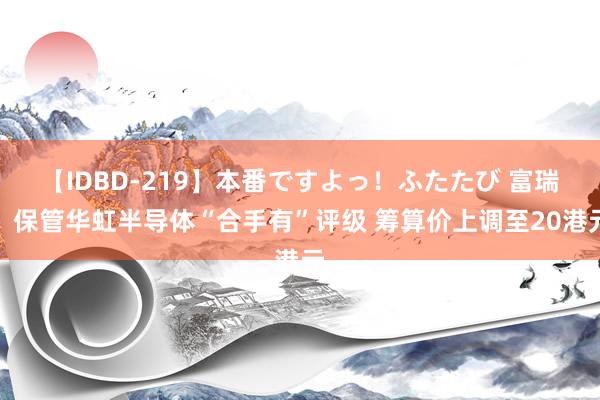 【IDBD-219】本番ですよっ！ふたたび 富瑞：保管华虹半导体“合手有”评级 筹算价上调至20港元