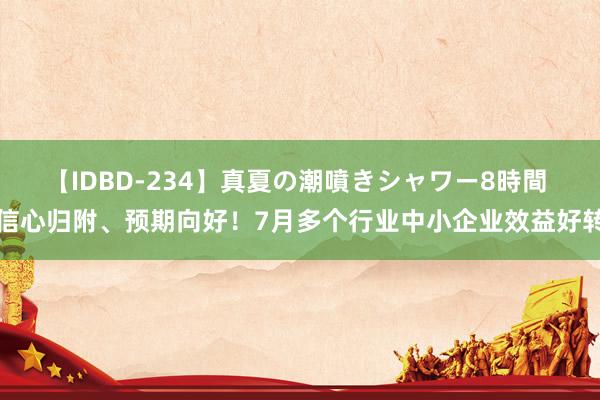 【IDBD-234】真夏の潮噴きシャワー8時間 信心归附、预期向好！7月多个行业中小企业效益好转