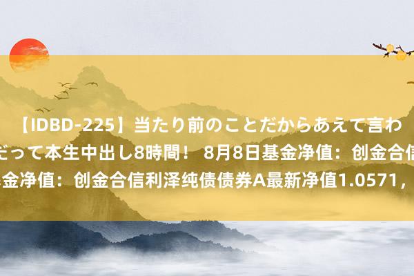 【IDBD-225】当たり前のことだからあえて言わなかったけど…IPはいつだって本生中出し8時間！ 8月8日基金净值：创金合信利泽纯债债券A最新净值1.0571，跌0.18%