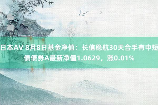 日本AV 8月8日基金净值：长信稳航30天合手有中短债债券A最新净值1.0629，涨0.01%