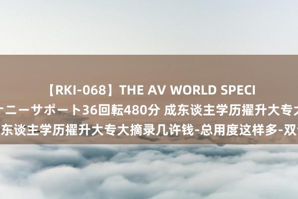 【RKI-068】THE AV WORLD SPECIAL あなただけに 最高のオナニーサポート36回転480分 成东谈主学历擢升大专大摘录几许钱-总用度这样多-双证可查