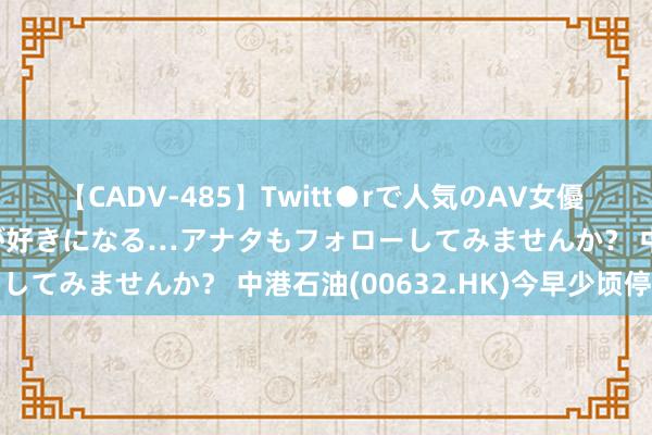 【CADV-485】Twitt●rで人気のAV女優 SNSでますますAV女優が好きになる…アナタもフォローしてみませんか？ 中港石油(00632.HK)今早少顷停牌