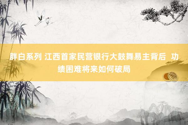 胖白系列 江西首家民营银行大鼓舞易主背后  功绩困难将来如何破局