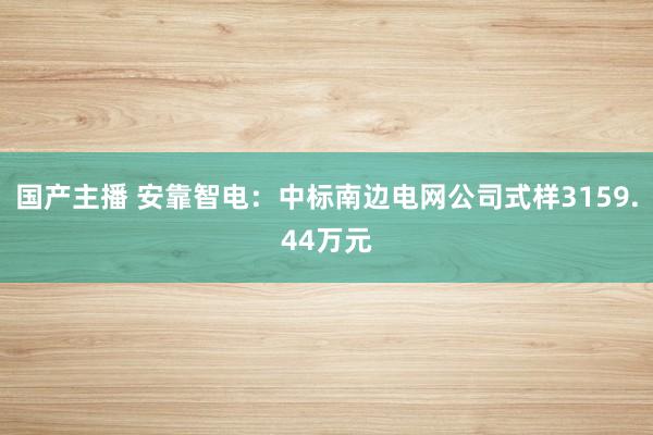 国产主播 安靠智电：中标南边电网公司式样3159.44万元