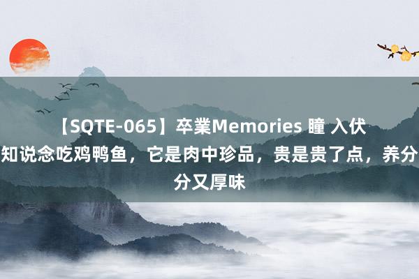 【SQTE-065】卒業Memories 瞳 入伏，别只知说念吃鸡鸭鱼，它是肉中珍品，贵是贵了点，养分又厚味