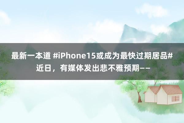 最新一本道 #iPhone15或成为最快过期居品# 近日，有媒体发出悲不雅预期——