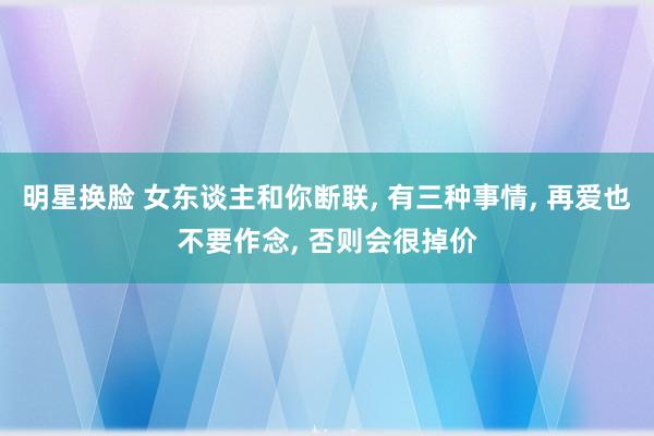 明星换脸 女东谈主和你断联， 有三种事情， 再爱也不要作念， 否则会很掉价