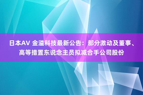 日本AV 金溢科技最新公告：部分激动及董事、高等措置东说念主员拟减合手公司股份