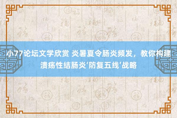 小77论坛文学欣赏 炎暑夏令肠炎频发，教你构建溃疡性结肠炎‘防复五线’战略