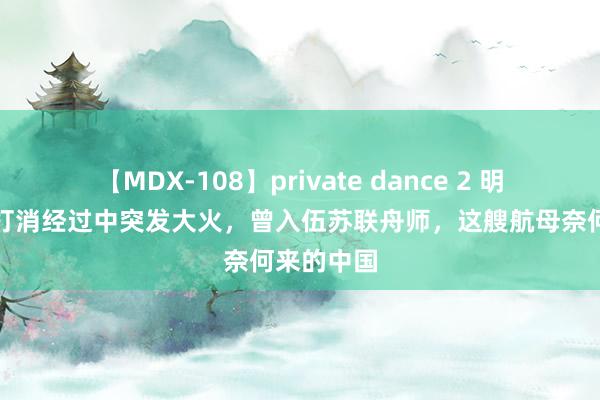 【MDX-108】private dance 2 明斯克航母打消经过中突发大火，曾入伍苏联舟师，这艘航母奈何来的中国