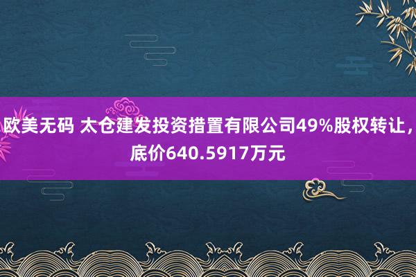 欧美无码 太仓建发投资措置有限公司49%股权转让，底价640.5917万元